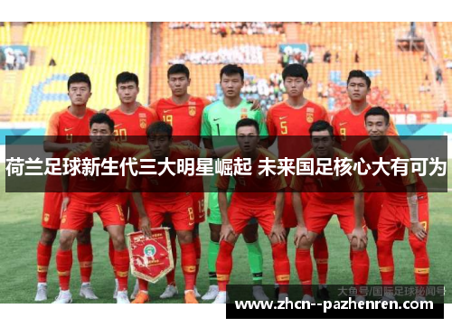 荷兰足球新生代三大明星崛起 未来国足核心大有可为 荷兰足球新生代三大明星崛起 未来国足核心大有可为