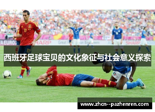 西班牙足球宝贝的文化象征与社会意义探索 西班牙足球宝贝的文化象征与社会意义探索