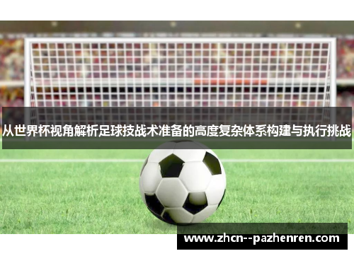 从世界杯视角解析足球技战术准备的高度复杂体系构建与执行挑战 从世界杯视角解析足球技战术准备的高度复杂体系构建与执行挑战