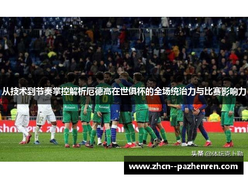 从技术到节奏掌控解析厄德高在世俱杯的全场统治力与比赛影响力 从技术到节奏掌控解析厄德高在世俱杯的全场统治力与比赛影响力