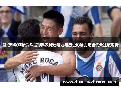 盘点欧联杯最受欢迎球队及球迷魅力与历史影响力与当代关注度解析 盘点欧联杯最受欢迎球队及球迷魅力与历史影响力与当代关注度解析