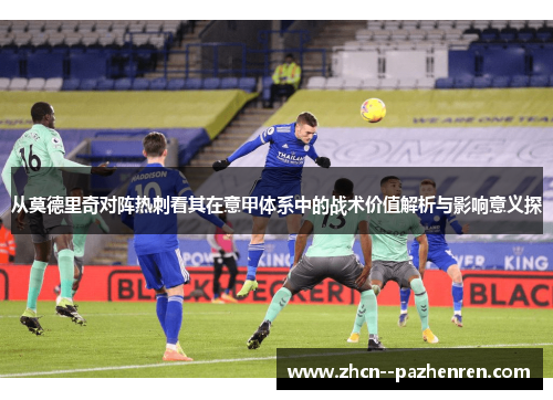 从莫德里奇对阵热刺看其在意甲体系中的战术价值解析与影响意义探 从莫德里奇对阵热刺看其在意甲体系中的战术价值解析与影响意义探