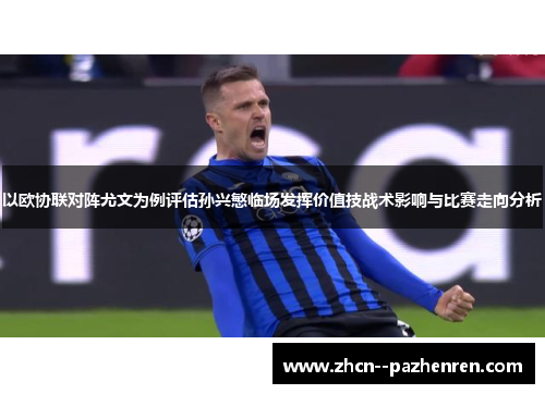 以欧协联对阵尤文为例评估孙兴慜临场发挥价值技战术影响与比赛走向分析