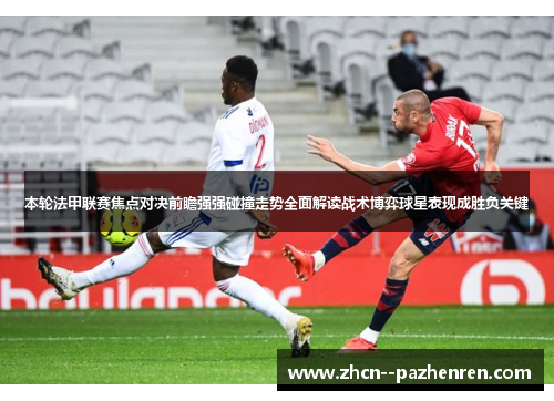 本轮法甲联赛焦点对决前瞻强强碰撞走势全面解读战术博弈球星表现成胜负关键 本轮法甲联赛焦点对决前瞻强强碰撞走势全面解读战术博弈球星表现成胜负关键
