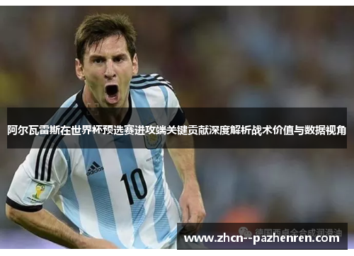 阿尔瓦雷斯在世界杯预选赛进攻端关键贡献深度解析战术价值与数据视角 阿尔瓦雷斯在世界杯预选赛进攻端关键贡献深度解析战术价值与数据视角