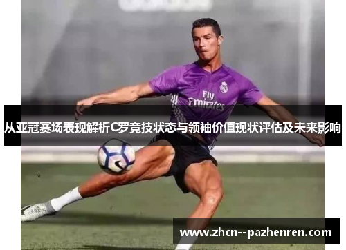 从亚冠赛场表现解析C罗竞技状态与领袖价值现状评估及未来影响 从亚冠赛场表现解析C罗竞技状态与领袖价值现状评估及未来影响