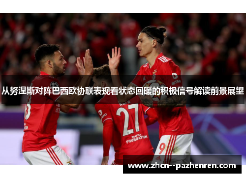 从努涅斯对阵巴西欧协联表现看状态回暖的积极信号解读前景展望 从努涅斯对阵巴西欧协联表现看状态回暖的积极信号解读前景展望