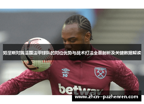 努涅斯对阵法国法甲球队的对位优势与战术打法全面剖析及关键数据解读 努涅斯对阵法国法甲球队的对位优势与战术打法全面剖析及关键数据解读