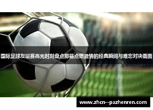 国际足球友谊赛高光时刻盘点那些点燃激情的经典瞬间与难忘对决画面 国际足球友谊赛高光时刻盘点那些点燃激情的经典瞬间与难忘对决画面