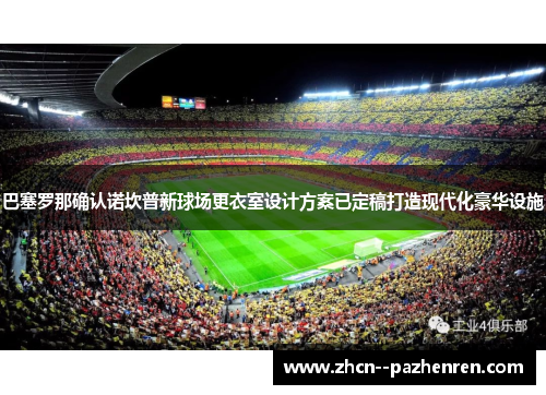 巴塞罗那确认诺坎普新球场更衣室设计方案已定稿打造现代化豪华设施 巴塞罗那确认诺坎普新球场更衣室设计方案已定稿打造现代化豪华设施
