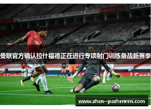 曼联官方确认拉什福德正在进行专项射门训练备战新赛季