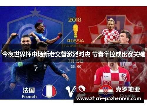 今夜世界杯中场新老交替激烈对决 节奏掌控成比赛关键