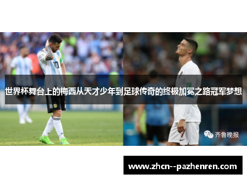 世界杯舞台上的梅西从天才少年到足球传奇的终极加冕之路冠军梦想 世界杯舞台上的梅西从天才少年到足球传奇的终极加冕之路冠军梦想