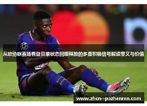 从欧协联赛场看登贝莱状态回暖释放的多重积极信号解读意义与价值 从欧协联赛场看登贝莱状态回暖释放的多重积极信号解读意义与价值