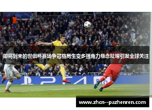 即将到来的世俱杯赛场争冠格局生变多强角力悬念陡增引发全球关注