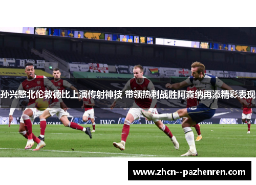孙兴慜北伦敦德比上演传射神技 带领热刺战胜阿森纳再添精彩表现