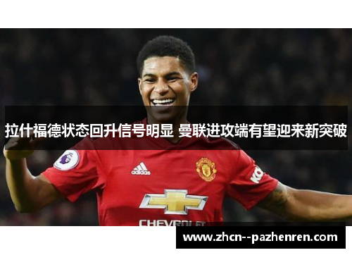 拉什福德状态回升信号明显 曼联进攻端有望迎来新突破 拉什福德状态回升信号明显 曼联进攻端有望迎来新突破