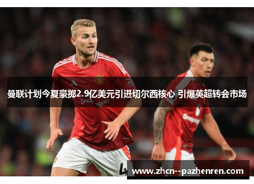 曼联计划今夏豪掷2.9亿美元引进切尔西核心 引爆英超转会市场 曼联计划今夏豪掷2.9亿美元引进切尔西核心 引爆英超转会市场